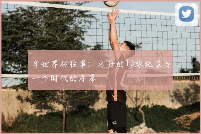 年世界杯往事：方丹的13球纪录与一个时代的序幕