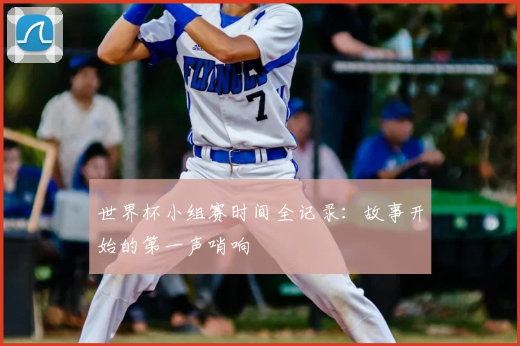 世界杯小组赛时间全记录：故事开始的第一声哨响
