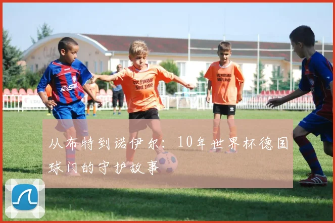 从布特到诺伊尔：10年世界杯德国球门的守护故事