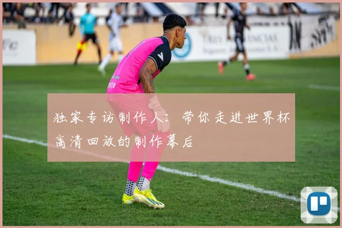 独家专访制作人：带你走进世界杯高清回放的制作幕后