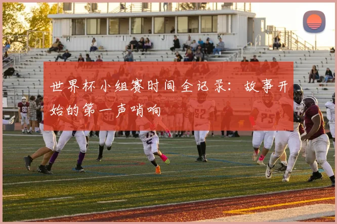 世界杯小组赛时间全记录：故事开始的第一声哨响