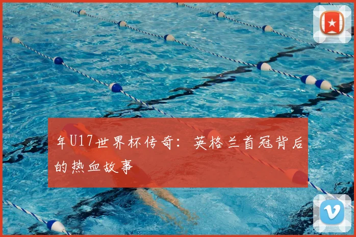 年U17世界杯传奇:英格兰首冠背后的热血故事