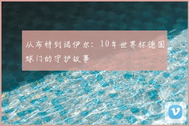 从布特到诺伊尔：10年世界杯德国球门的守护故事