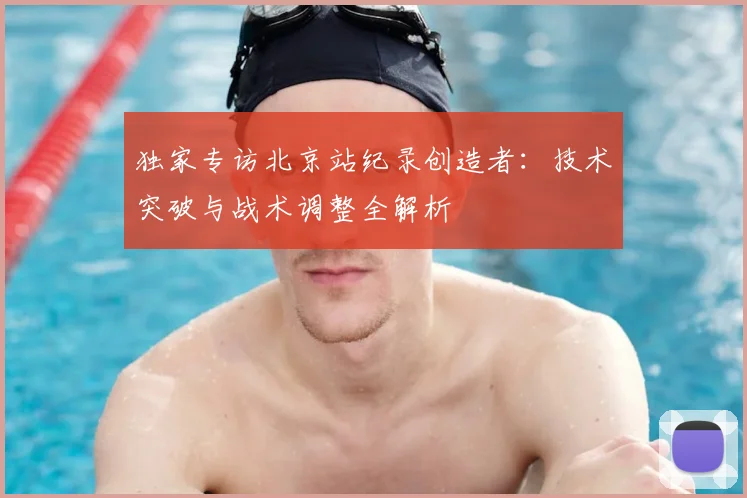 独家专访北京站纪录创造者：技术突破与战术调整全解析