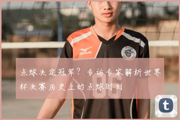 点球决定冠军?专访专家解析世界杯决赛历史上的点球时刻