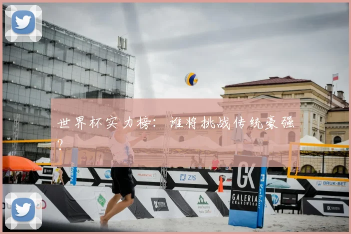 世界杯实力榜:谁将挑战传统豪强?