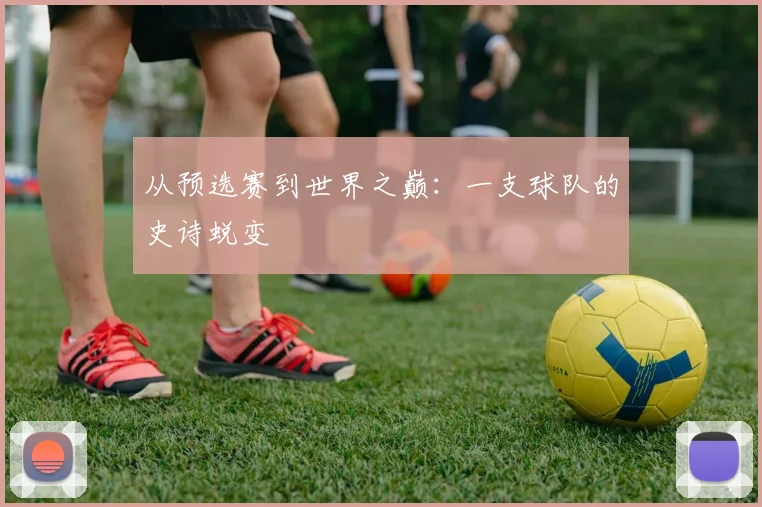 从预选赛到世界之巅：一支球队的史诗蜕变