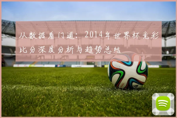 从数据看门道:2014年世界杯竞彩比分深度分析与趋势总结