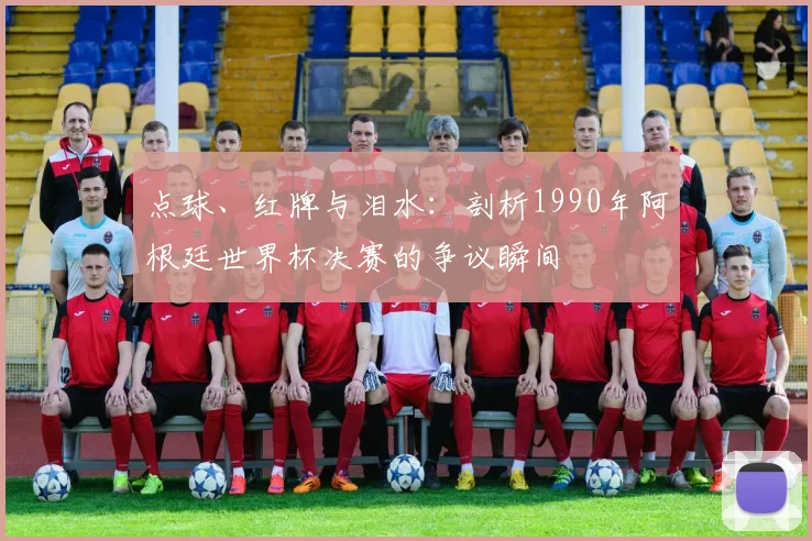 点球、红牌与泪水:剖析1990年阿根廷世界杯决赛的争议瞬间