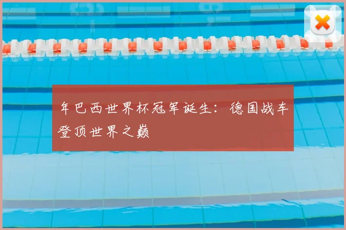 年巴西世界杯冠军诞生:德国战车登顶世界之巅