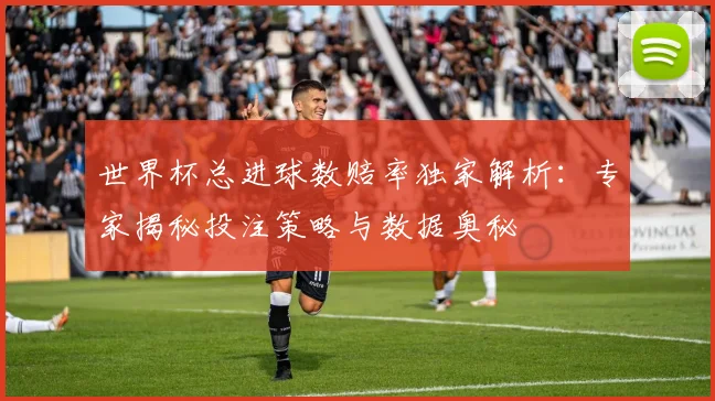 世界杯总进球数赔率独家解析:专家揭秘投注策略与数据奥秘