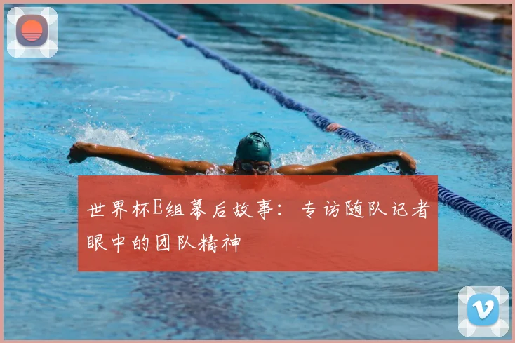 世界杯E组幕后故事:专访随队记者眼中的团队精神