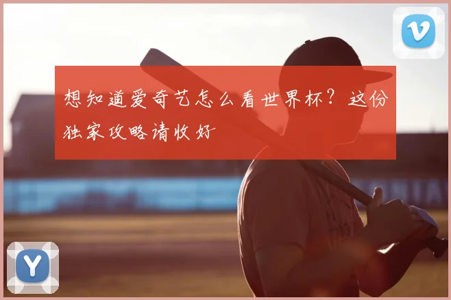 想知道爱奇艺怎么看世界杯?这份独家攻略请收好