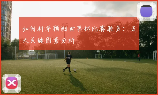 如何科学预测世界杯比赛胜负:五大关键因素分析