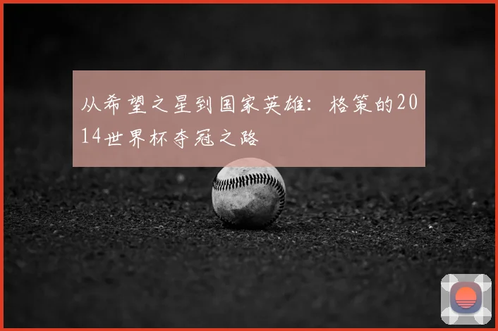 从希望之星到国家英雄：格策的2014世界杯夺冠之路