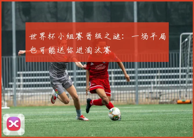 世界杯小组赛晋级之谜：一场平局也可能送你进淘汰赛