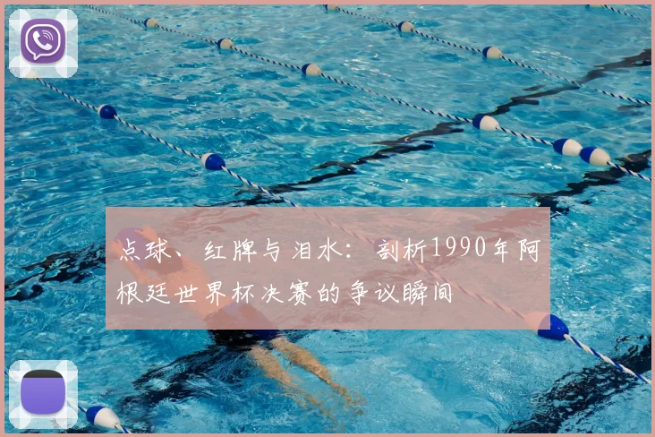 点球、红牌与泪水:剖析1990年阿根廷世界杯决赛的争议瞬间