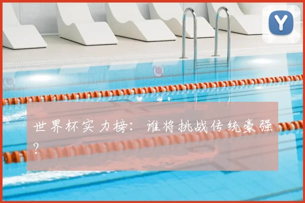世界杯实力榜:谁将挑战传统豪强?