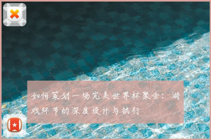如何策划一场完美世界杯聚会:游戏环节的深度设计与执行