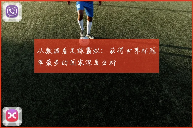 从数据看足球霸权:获得世界杯冠军最多的国家深度分析