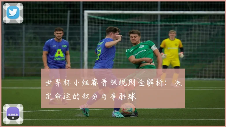 世界杯小组赛晋级规则全解析：决定命运的积分与净胜球