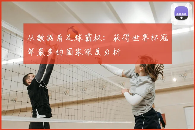 从数据看足球霸权:获得世界杯冠军最多的国家深度分析