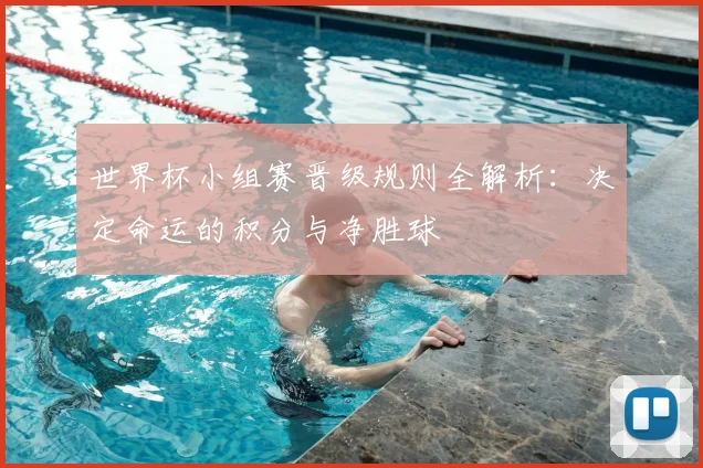 世界杯小组赛晋级规则全解析：决定命运的积分与净胜球