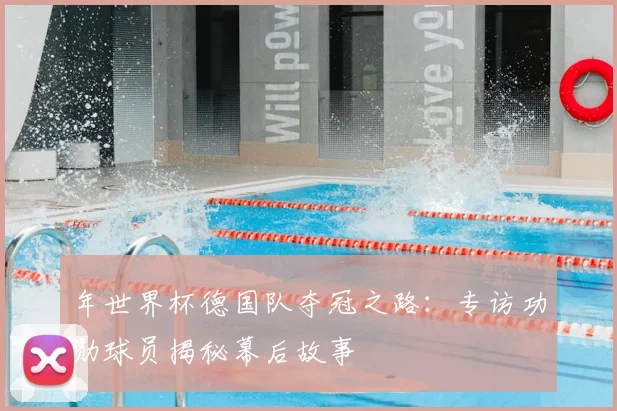 年世界杯德国队夺冠之路：专访功勋球员揭秘幕后故事