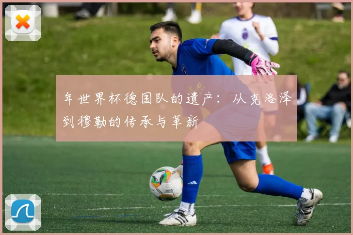 年世界杯德国队的遗产：从克洛泽到穆勒的传承与革新