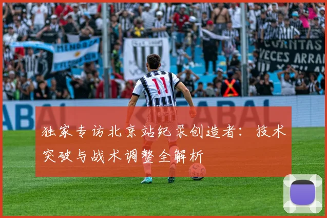 独家专访北京站纪录创造者：技术突破与战术调整全解析