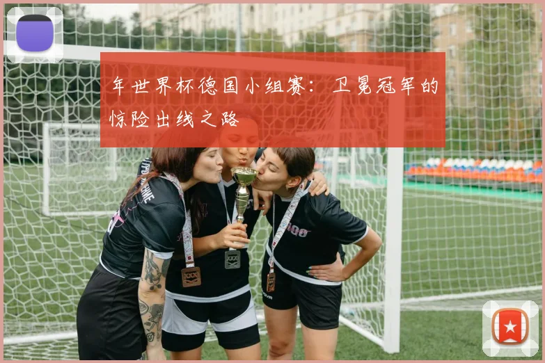 年世界杯德国小组赛：卫冕冠军的惊险出线之路