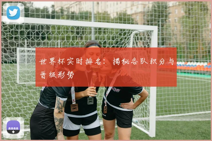 世界杯实时排名:揭秘各队积分与晋级形势