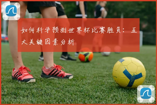 如何科学预测世界杯比赛胜负:五大关键因素分析