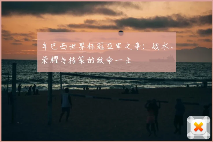 年巴西世界杯冠亚军之争:战术、荣耀与格策的致命一击