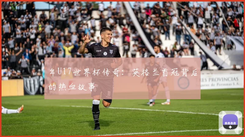 年U17世界杯传奇:英格兰首冠背后的热血故事